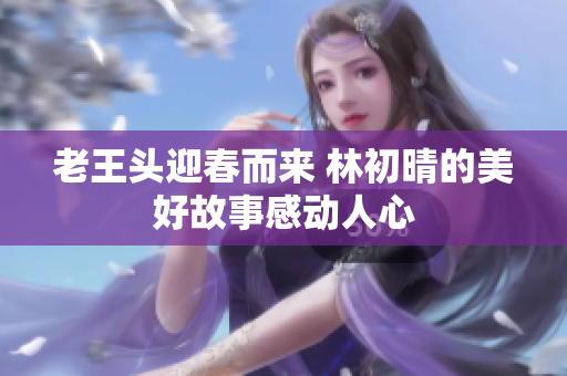 老王头迎春而来 林初晴的美好故事感动人心