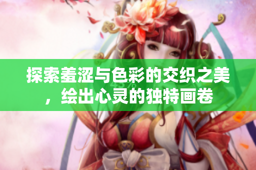 探索羞涩与色彩的交织之美，绘出心灵的独特画卷