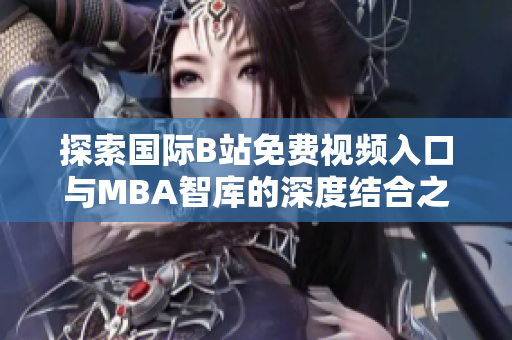 探索国际B站免费视频入口与MBA智库的深度结合之道
