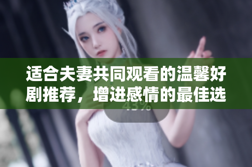 适合夫妻共同观看的温馨好剧推荐，增进感情的最佳选择