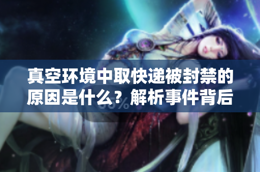 真空环境中取快递被封禁的原因是什么？解析事件背后的真相