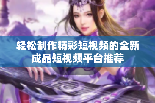 轻松制作精彩短视频的全新成品短视频平台推荐