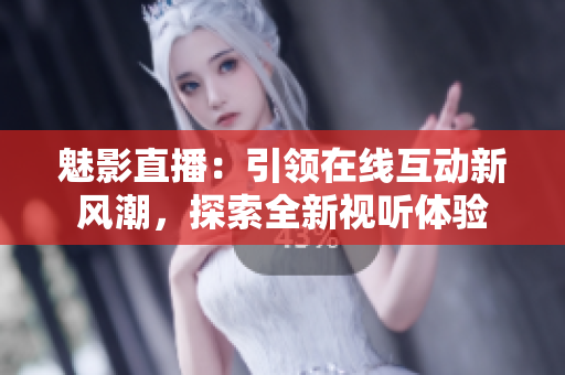 魅影直播：引领在线互动新风潮，探索全新视听体验