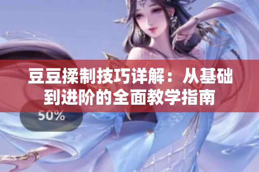 豆豆揉制技巧详解：从基础到进阶的全面教学指南