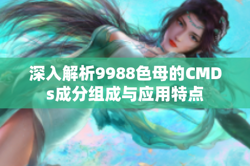 深入解析9988色母的CMDs成分组成与应用特点