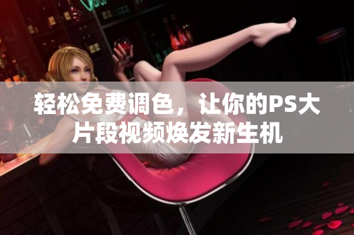 轻松免费调色，让你的PS大片段视频焕发新生机