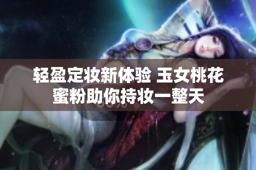 轻盈定妆新体验 玉女桃花蜜粉助你持妆一整天