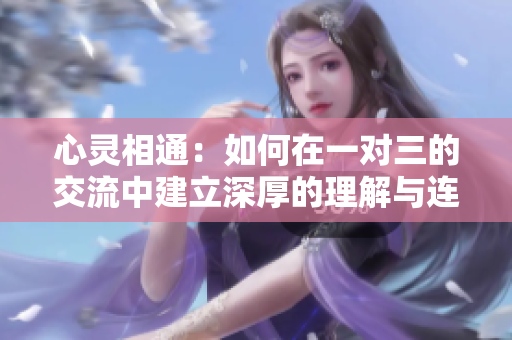 心灵相通：如何在一对三的交流中建立深厚的理解与连接