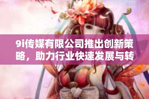 9i传媒有限公司推出创新策略，助力行业快速发展与转型