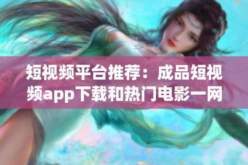 短视频平台推荐：成品短视频app下载和热门电影一网打尽