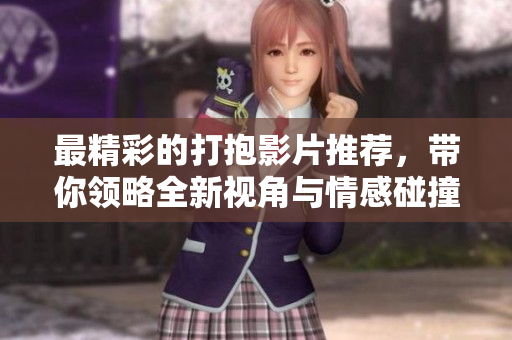 最精彩的打抱影片推荐，带你领略全新视角与情感碰撞