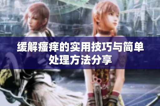 缓解瘙痒的实用技巧与简单处理方法分享
