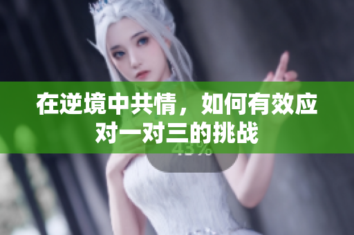 在逆境中共情，如何有效应对一对三的挑战