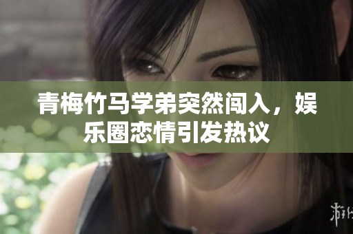 青梅竹马学弟突然闯入，娱乐圈恋情引发热议