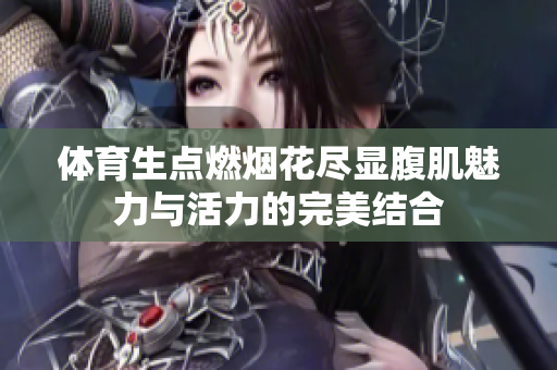 体育生点燃烟花尽显腹肌魅力与活力的完美结合