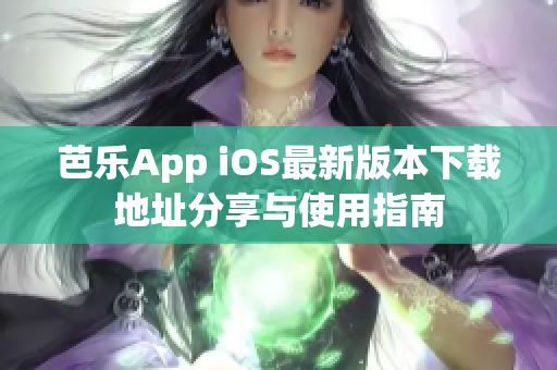 芭乐App iOS最新版本下载地址分享与使用指南