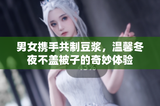 男女携手共制豆浆，温馨冬夜不盖被子的奇妙体验