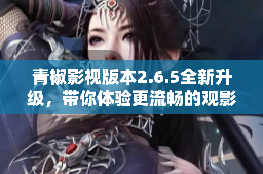 青椒影视版本2.6.5全新升级，带你体验更流畅的观影之旅