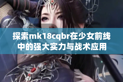 探索mk18cqbr在少女前线中的强大实力与战术应用