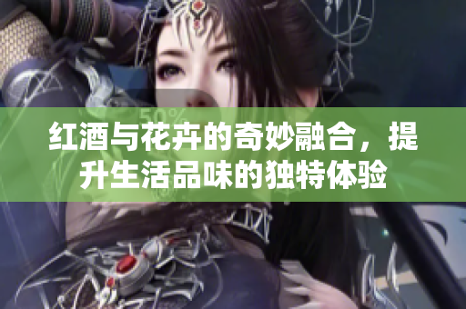红酒与花卉的奇妙融合，提升生活品味的独特体验