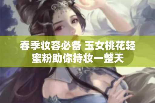春季妆容必备 玉女桃花轻蜜粉助你持妆一整天