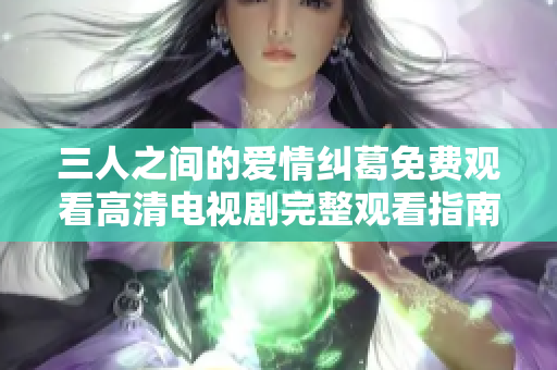 三人之间的爱情纠葛免费观看高清电视剧完整观看指南