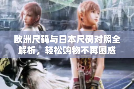 欧洲尺码与日本尺码对照全解析，轻松购物不再困惑