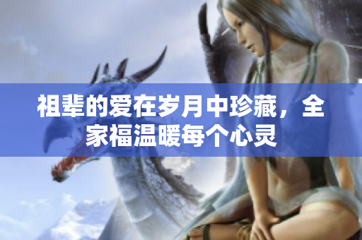 祖辈的爱在岁月中珍藏，全家福温暖每个心灵