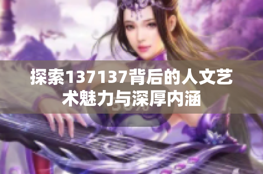探索137137背后的人文艺术魅力与深厚内涵