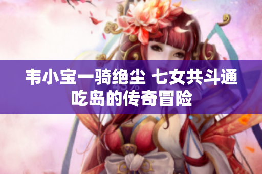 韦小宝一骑绝尘 七女共斗通吃岛的传奇冒险