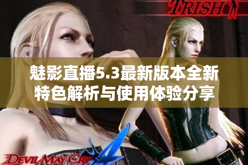 魅影直播5.3最新版本全新特色解析与使用体验分享