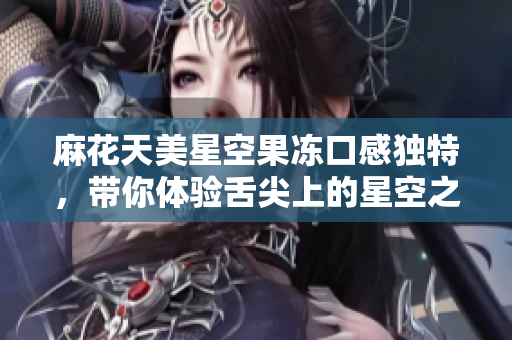麻花天美星空果冻口感独特，带你体验舌尖上的星空之旅