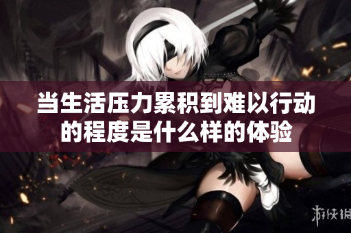 当生活压力累积到难以行动的程度是什么样的体验