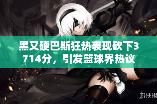 黑又硬巴斯狂热表现砍下3714分，引发篮球界热议
