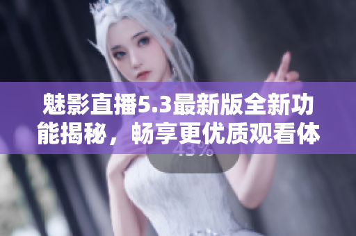 魅影直播5.3最新版全新功能揭秘，畅享更优质观看体验