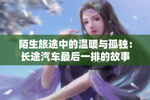 陌生旅途中的温暖与孤独：长途汽车最后一排的故事