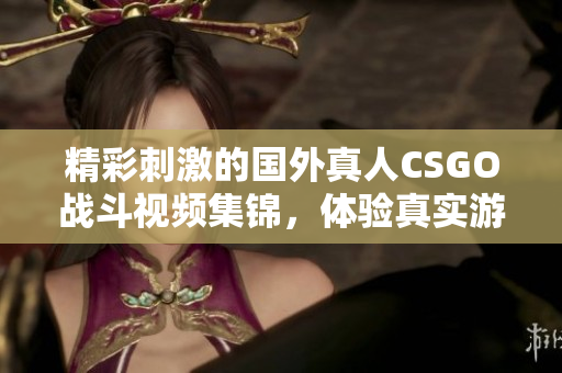 精彩刺激的国外真人CSGO战斗视频集锦，体验真实游戏快感