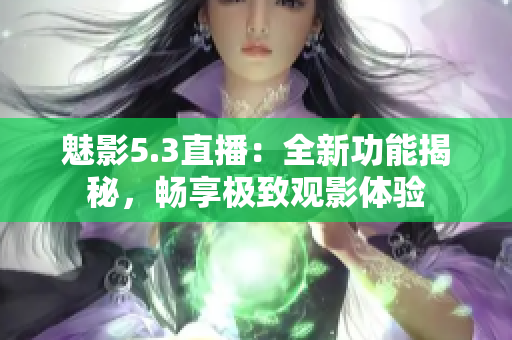 魅影5.3直播：全新功能揭秘，畅享极致观影体验