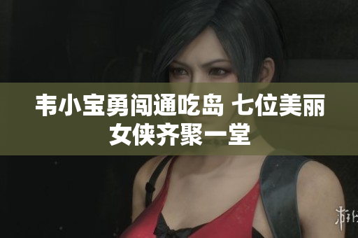 韦小宝勇闯通吃岛 七位美丽女侠齐聚一堂