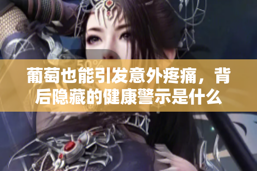 葡萄也能引发意外疼痛，背后隐藏的健康警示是什么
