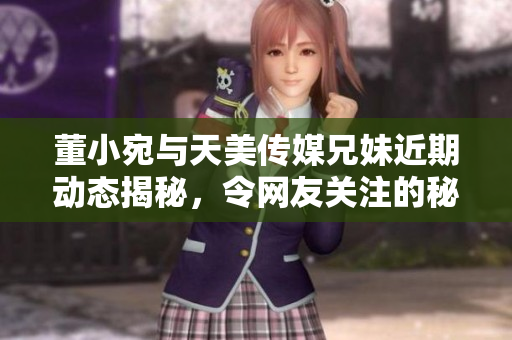 董小宛与天美传媒兄妹近期动态揭秘，令网友关注的秘密活动