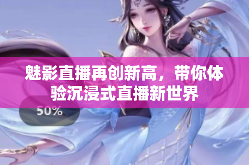 魅影直播再创新高，带你体验沉浸式直播新世界