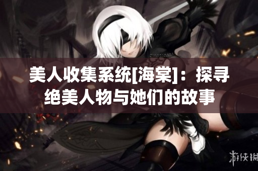 美人收集系统[海棠]：探寻绝美人物与她们的故事