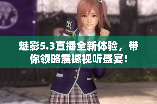 魅影5.3直播全新体验，带你领略震撼视听盛宴！