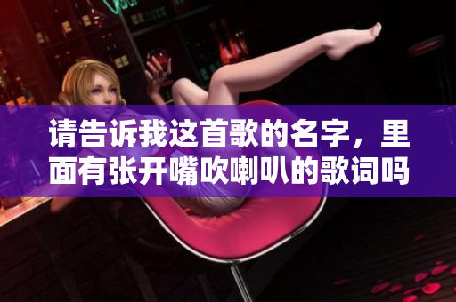 请告诉我这首歌的名字，里面有张开嘴吹喇叭的歌词吗