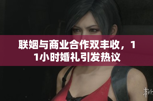 联姻与商业合作双丰收，11小时婚礼引发热议