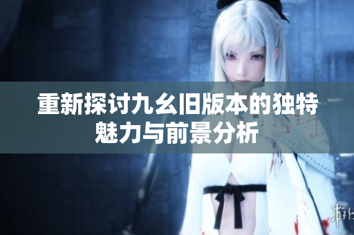 重新探讨九幺旧版本的独特魅力与前景分析
