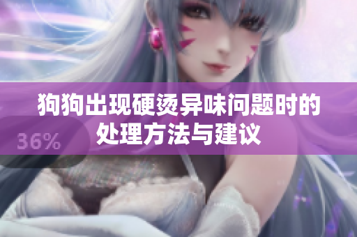 狗狗出现硬烫异味问题时的处理方法与建议