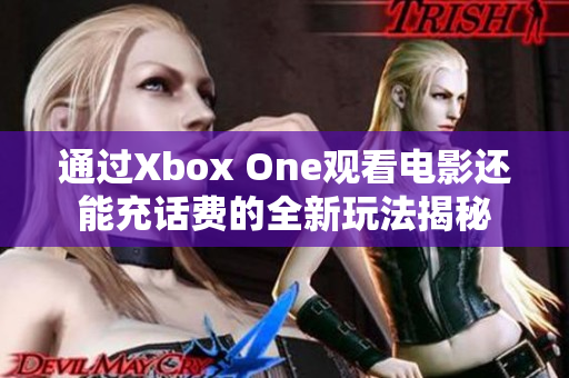 通过Xbox One观看电影还能充话费的全新玩法揭秘