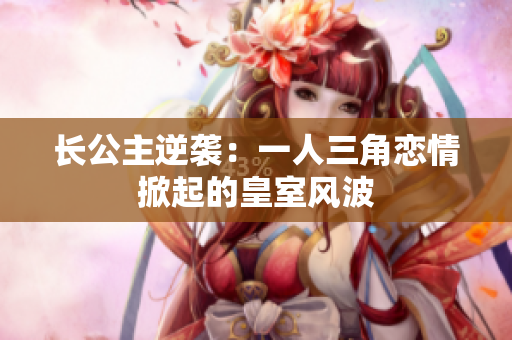长公主逆袭：一人三角恋情掀起的皇室风波